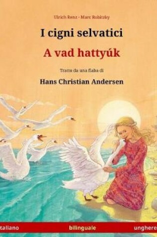 Cover of I cigni selvatici - A vad hattyuk. Libro per bambini bilingue tratto da una fiaba di Hans Christian Andersen (italiano - ungherese)