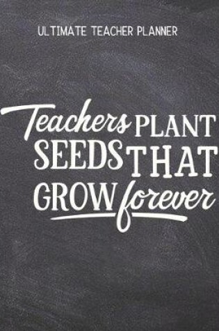 Cover of Teachers Plant Seeds That Grow Forever - Ultimate Teacher Planner