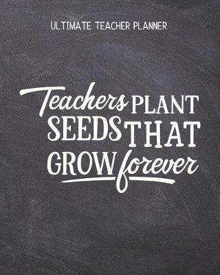 Book cover for Teachers Plant Seeds That Grow Forever - Ultimate Teacher Planner