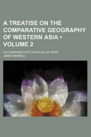 Cover of A Treatise on the Comparative Geography of Western Asia (Volume 2); Accompanied with an Atlas of Maps