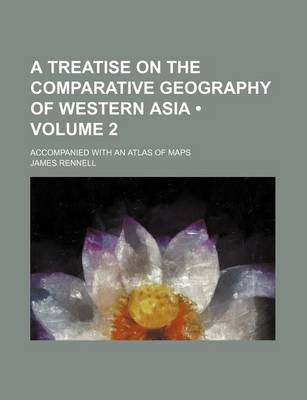 Book cover for A Treatise on the Comparative Geography of Western Asia (Volume 2); Accompanied with an Atlas of Maps