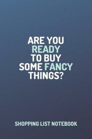 Cover of Shopping Organizer - "ARE YOU READY TO BUY SOME FANCY THINGS?" - (100 Pages, Daily Shopping Notebook, Perfect For a Gift, Shopping Organizer Notebook, Grocery List Notebook)