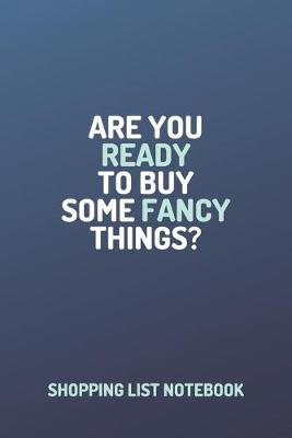 Book cover for Shopping Organizer - "ARE YOU READY TO BUY SOME FANCY THINGS?" - (100 Pages, Daily Shopping Notebook, Perfect For a Gift, Shopping Organizer Notebook, Grocery List Notebook)