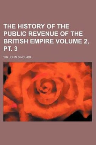 Cover of The History of the Public Revenue of the British Empire Volume 2, PT. 3