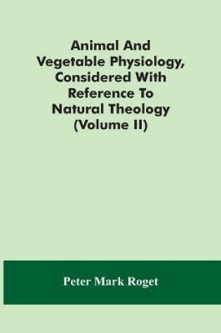 Cover of Animal And Vegetable Physiology, Considered With Reference To Natural Theology (Volume Ii)