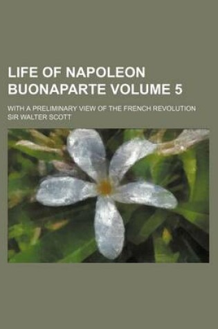 Cover of Life of Napoleon Buonaparte; With a Preliminary View of the French Revolution Volume 5