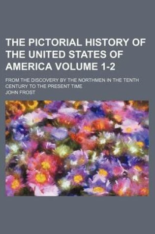 Cover of The Pictorial History of the United States of America; From the Discovery by the Northmen in the Tenth Century to the Present Time Volume 1-2