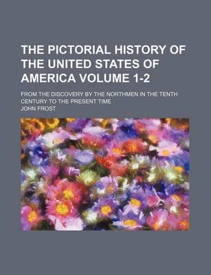 Book cover for The Pictorial History of the United States of America; From the Discovery by the Northmen in the Tenth Century to the Present Time Volume 1-2