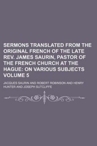 Cover of Sermons Translated from the Original French of the Late REV. James Saurin, Pastor of the French Church at the Hague; On Various Subjects Volume 5