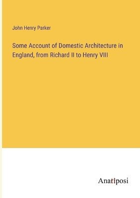 Book cover for Some Account of Domestic Architecture in England, from Richard II to Henry VIII