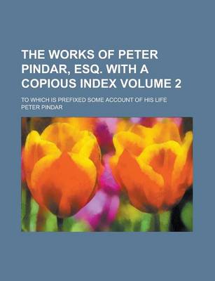 Book cover for The Works of Peter Pindar, Esq. with a Copious Index; To Which Is Prefixed Some Account of His Life Volume 2