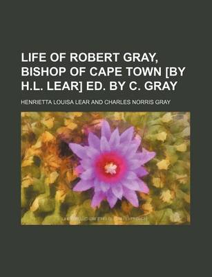 Book cover for Life of Robert Gray, Bishop of Cape Town [By H.L. Lear] Ed. by C. Gray (Volume 1)