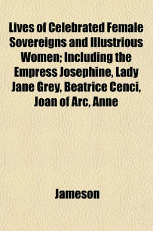 Cover of Lives of Celebrated Female Sovereigns and Illustrious Women; Including the Empress Josephine, Lady Jane Grey, Beatrice Cenci, Joan of Arc, Anne