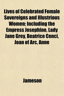 Book cover for Lives of Celebrated Female Sovereigns and Illustrious Women; Including the Empress Josephine, Lady Jane Grey, Beatrice Cenci, Joan of Arc, Anne