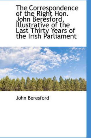 Cover of The Correspondence of the Right Hon. John Beresford, Illustrative of the Last Thirty Years of the IR
