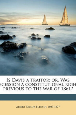 Cover of Is Davis a Traitor; Or, Was Secession a Constitutional Right Previous to the War of 1861? Volume 1