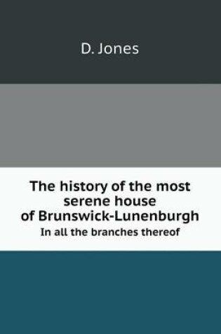 Cover of The history of the most serene house of Brunswick-Lunenburgh In all the branches thereof