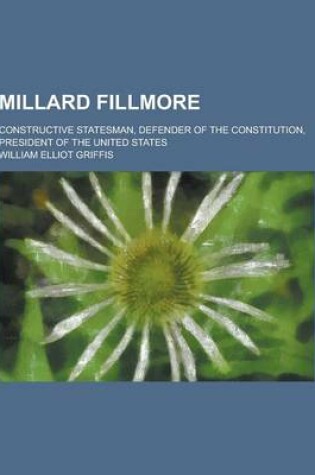 Cover of Millard Fillmore; Constructive Statesman, Defender of the Constitution, President of the United States