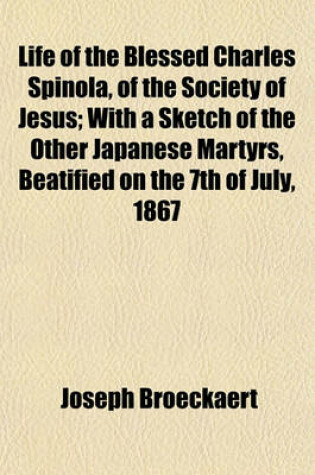 Cover of Life of the Blessed Charles Spinola, of the Society of Jesus; With a Sketch of the Other Japanese Martyrs, Beatified on the 7th of July, 1867