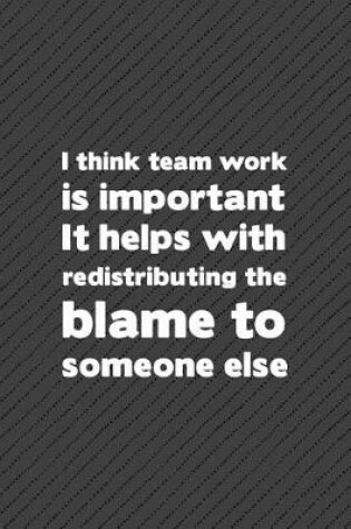 Cover of I Think Team Work Is Important It Helps with Redistributing the Blame to Someone Else