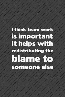 Book cover for I Think Team Work Is Important It Helps with Redistributing the Blame to Someone Else