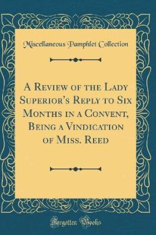 Cover of A Review of the Lady Superior's Reply to Six Months in a Convent, Being a Vindication of Miss. Reed (Classic Reprint)