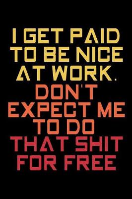 Book cover for I Get Paid To Be Nice At Work Don't Expect Me To That Shit For Free
