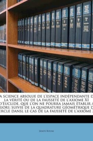 Cover of La science absolue de l'espace indépendante de la vérité ou de la fausseté de l'axiome XI d'Euclide, que l'on ne pourra jamais établir a priori; suivie de la quadrature géométrique du cercle dansl le cas de la fausseté de l'axiome XI