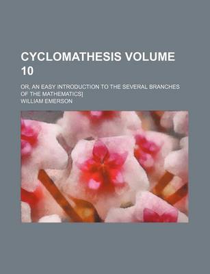 Book cover for Cyclomathesis Volume 10; Or, an Easy Introduction to the Several Branches of the Mathematics]