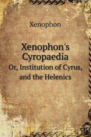 Cover of Xenophon's Cyropaedia Or, Institution of Cyrus, and the Helenics