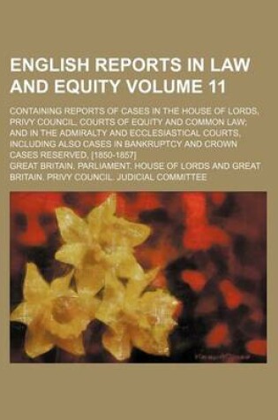 Cover of English Reports in Law and Equity Volume 11; Containing Reports of Cases in the House of Lords, Privy Council, Courts of Equity and Common Law and in the Admiralty and Ecclesiastical Courts, Including Also Cases in Bankruptcy and Crown Cases Reserved, [18