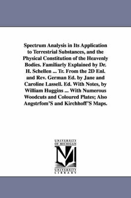 Book cover for Spectrum Analysis in Its Application to Terrestrial Substances, and the Physical Constitution of the Heavenly Bodies. Familiarly Explained by Dr. H. Schellen ... Tr. From the 2D Enl. and Rev. German Ed. by Jane and Caroline Lassell. Ed. With Notes, by Will