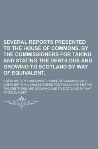 Cover of Several Reports Presented to the House of Commons, by the Commissioners for Taking and Stating the Debts Due and Growing to Scotland by Way of Equival