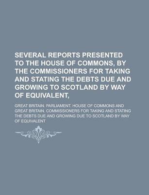 Book cover for Several Reports Presented to the House of Commons, by the Commissioners for Taking and Stating the Debts Due and Growing to Scotland by Way of Equival