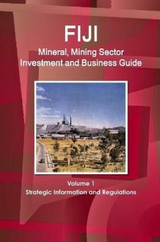 Cover of Fiji Mineral, Mining Sector Investment and Business Guide Volume 1 Strategic Information and Regulations