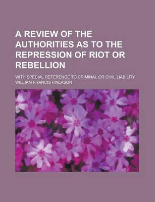 Book cover for A Review of the Authorities as to the Repression of Riot or Rebellion; With Special Reference to Criminal or Civil Liability