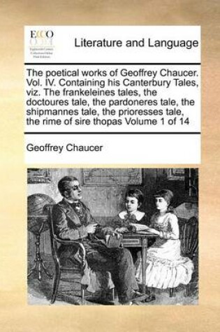 Cover of The Poetical Works of Geoffrey Chaucer. Vol. IV. Containing His Canterbury Tales, Viz. the Frankeleines Tales, the Doctoures Tale, the Pardoneres Tale, the Shipmannes Tale, the Prioresses Tale, the Rime of Sire Thopas Volume 1 of 14