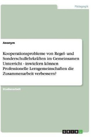 Cover of Kooperationsprobleme von Regel- und Sonderschullehrkraften im Gemeinsamen Unterricht - inwiefern koennen Professionelle Lerngemeinschaften die Zusammenarbeit verbessern?