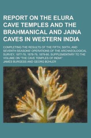 Cover of Report on the Elura Cave Temples and the Brahmanical and Jaina Caves in Western India; Completing the Results of the Fifth, Sixth, and Seventh Seasons' Operations of the Archaeological Survey, 1877-78, 1878-79, 1879-80. Supplementary to