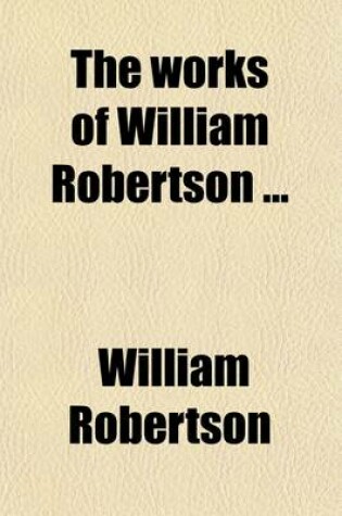 Cover of The Works of William Robertson (Volume 4); To Which Is Prefixed an Account of His Life and Writings by the REV. R. Lynam