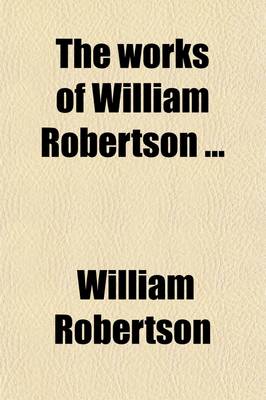 Book cover for The Works of William Robertson (Volume 4); To Which Is Prefixed an Account of His Life and Writings by the REV. R. Lynam