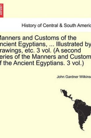 Cover of Manners and Customs of the Ancient Egyptians, ... Illustrated by Drawings, Etc. 3 Vol. (a Second Series of the Manners and Customs of the Ancient Egyptians. 3 Vol.)