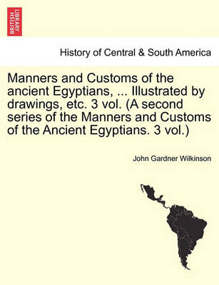 Book cover for Manners and Customs of the Ancient Egyptians, ... Illustrated by Drawings, Etc. 3 Vol. (a Second Series of the Manners and Customs of the Ancient Egyptians. 3 Vol.)