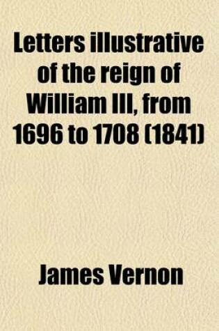 Cover of Letters Illustrative of the Reign of William III, from 1696 to 1708 (Volume 3); Addressed to the Duke of Shrewsbury, by James Vernon