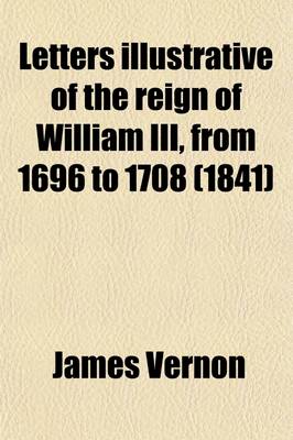 Book cover for Letters Illustrative of the Reign of William III, from 1696 to 1708 (Volume 3); Addressed to the Duke of Shrewsbury, by James Vernon