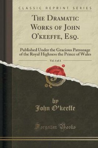 Cover of The Dramatic Works of John O'Keeffe, Esq., Vol. 4 of 4