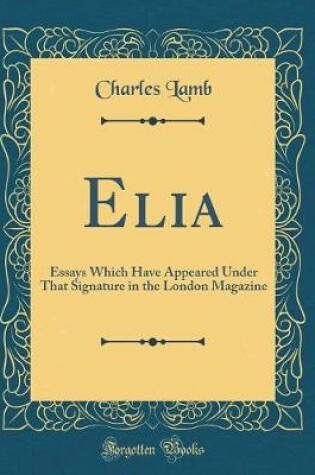 Cover of Elia: Essays Which Have Appeared Under That Signature in the London Magazine (Classic Reprint)