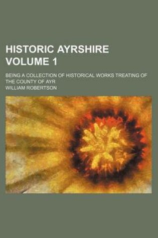 Cover of Historic Ayrshire Volume 1; Being a Collection of Historical Works Treating of the County of Ayr