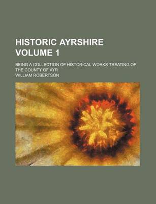 Book cover for Historic Ayrshire Volume 1; Being a Collection of Historical Works Treating of the County of Ayr