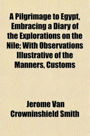 Cover of A Pilgrimage to Egypt, Embracing a Diary of the Explorations on the Nile; With Observations Illustrative of the Manners, Customs